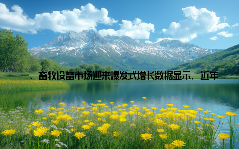 一、畜牧设备市场迎来爆发式增长数据显示, 近年来全球畜牧设备市场规模持续扩大, 预计未来几年仍将保持高速增长