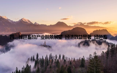 四、绿色畜牧产业前景展望 经济效益显著 绿色畜牧产业将有效提高资源利用效率, 降低生产成本, 提升产品附加值