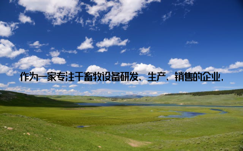 作为一家专注于畜牧设备研发、生产、销售的企业, 我们始终秉承科技领先、质量为本、服务至上的经营理念, 为客户提供高品质的畜牧设备