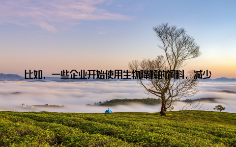 比如, 一些企业开始使用生物降解的饲料, 减少对环境的污染还有一些养殖户采用节水技术, 降低水资源消耗