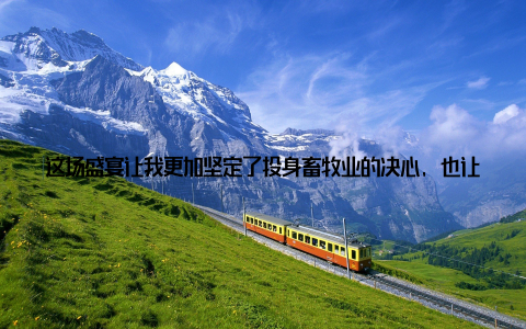 这场盛宴让我更加坚定了投身畜牧业的决心, 也让我对这个行业充满了信心国际畜牧业展会就像一场全球畜牧业的盛宴, 让我有了与世界同行交流的机会