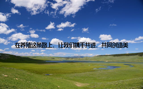 在养殖这条路上, 让我们携手共进, 共同创造美好未来! 如果你还在为养殖问题而烦恼, 不妨试试宁国畜牧站电话查询服务, 让你的养殖事业更上一层楼!