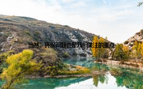 当然, 环保问题也是我们关注的重点