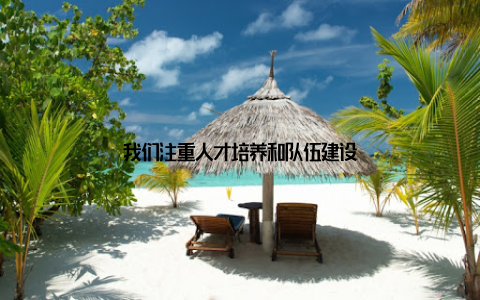 我们注重人才培养和队伍建设