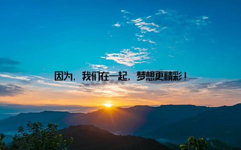 因为, 我们在一起, 梦想更精彩!