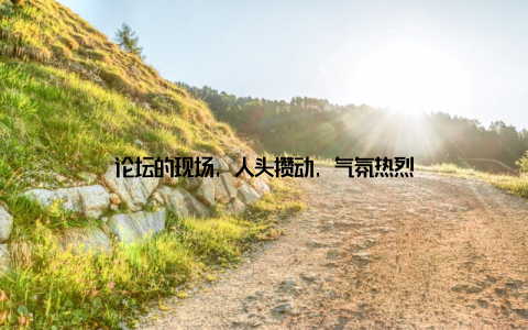 论坛的现场, 人头攒动, 气氛热烈