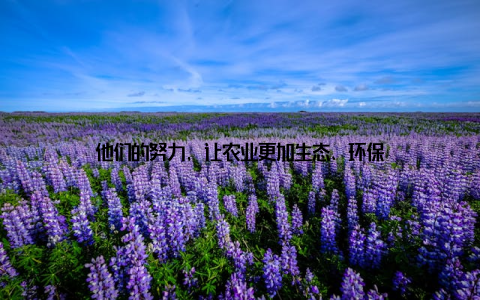他们的努力, 让农业更加生态、环保