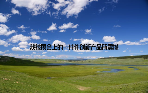 我被展会上的一件件创新产品所震撼