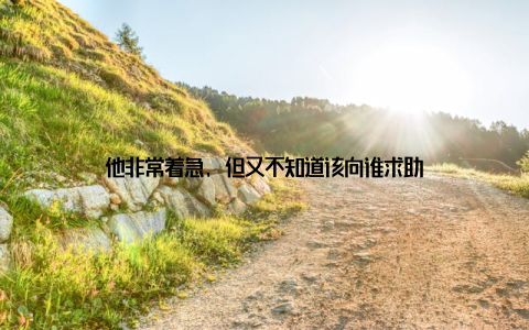他非常着急, 但又不知道该向谁求助