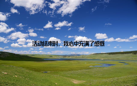 活动结束时, 我心中充满了感慨