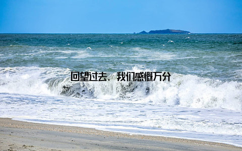 回望过去, 我们感慨万分