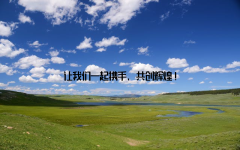 让我们一起携手, 共创辉煌!