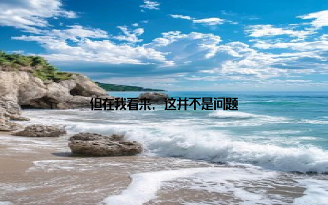 但在我看来, 这并不是问题