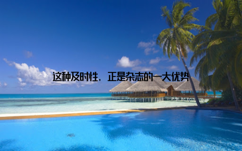 这种及时性, 正是杂志的一大优势