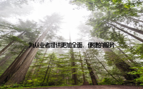为从业者提供更加全面、便捷的服务