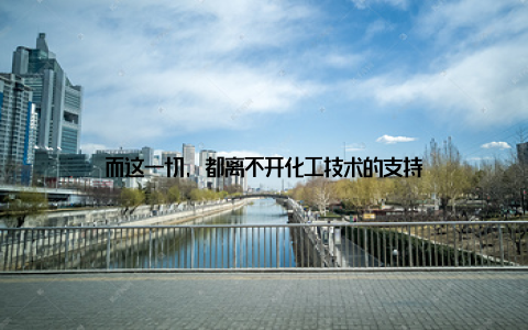 而这一切, 都离不开化工技术的支持