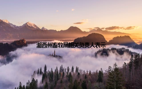 湘西州畜牧局相关负责人表示