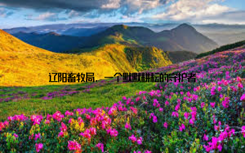 辽阳畜牧局, 一个默默耕耘的守护者